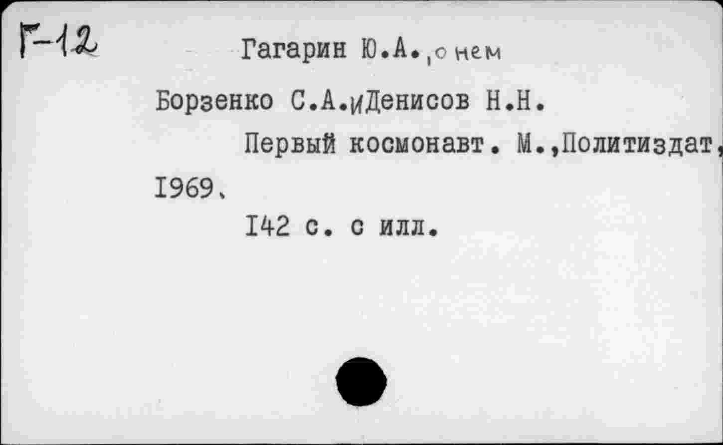 ﻿Гагарин Ю.А.,оне,м
Борзенко С.А.иДенисов Н.Н.
Первый космонавт. М.,Политиздат, 1969»
142 с. с илл.